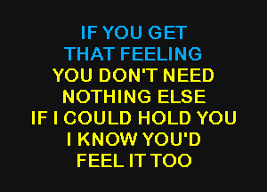 IFYOU GET
THAT FEELING
YOU DON'T NEED
NOTHING ELSE
IF I COULD HOLD YOU
I KNOW YOU'D
FEEL ITTOO