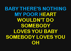 BABY TH ERE'S NOTHING
MY POOR HEART
WOULDN'T D0
SOMEBODY
LOVES YOU BABY
SOMEBODY LOVES YOU
0H