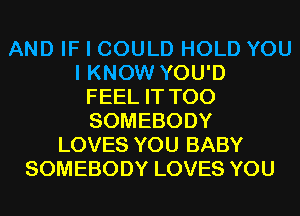 AND IF I COULD HOLD YOU
I KNOW YOU'D
FEEL IT T00
SOMEBODY
LOVES YOU BABY
SOMEBODY LOVES YOU