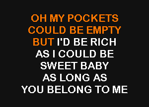 OH MY POCKETS
COULD BE EMPTY
BUT I'D BE RICH
AS I COULD BE
SWEET BABY
AS LONG AS

YOU BELONG TO ME I