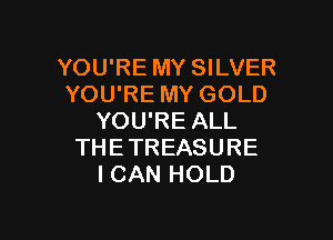 YOU'RE MY SILVER
YOU'RE MY GOLD

YOU'RE ALL
THE TREASURE
ICAN HOLD
