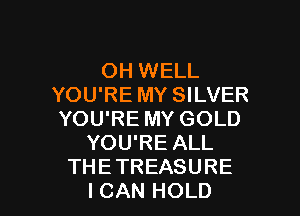OH WELL
YOU'RE MY SILVER

YOU'RE MY GOLD
YOU'RE ALL
THETREASURE
ICAN HOLD