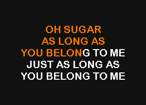 OH SUGAR
AS LONG AS
YOU BELONG TO ME
JUST AS LONG AS
YOU BELONG TO ME

g