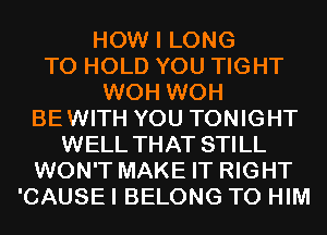 HOW I LONG
TO HOLD YOU TIGHT
WOH WOH
BEWITH YOU TONIGHT
WELL THAT STILL
WON'T MAKE IT RIGHT
'CAUSE I BELONG T0 HIM