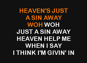 HEAVEN'S JUST
ASIN AWAY
WOH WOH

JUSTASIN AWAY
HEAVEN HELP ME
WHEN I SAY
ITHINK I'M GIVIN' IN