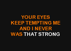 YOUR EYES
KEEP TEMPTING ME
AND I NEVER
WAS THAT STRONG