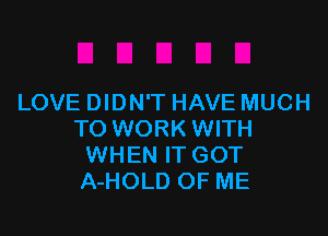 LOVE DIDN'T HAVE MUCH

TO WORK WITH
WHEN IT GOT
A-HOLD OF ME
