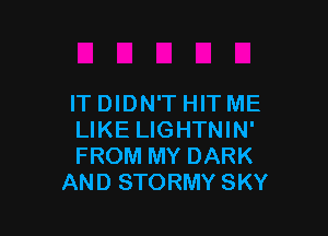 IT DIDN'T HIT ME

LIKE LIGHTNIN'
FROM MY DARK
AND STORMY SKY