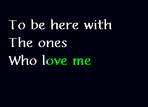 To be here with
The ones

Who love me