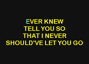 EVER KNEW
TELL YOU SO

THAT! NEVER
SHOULD'VE LET YOU GO