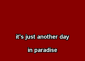 it's just another day

in paradise