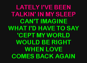 CAN'T IMAGINE
WHAT I'D HAVE TO SAY
'CEPT MY WORLD
WOULD BE RIGHT
WHEN LOVE
COMES BACK AGAIN