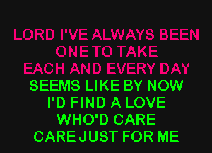 SEEMS LIKE BY NOW
I'D FIND A LOVE
WHO'D CARE
CAREJUST FOR ME