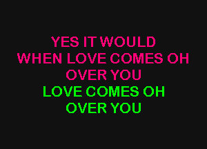 LOVE COMES OH
OVER YOU