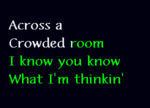 Across a
Crowded room

I know you know
What I'm thinkin'