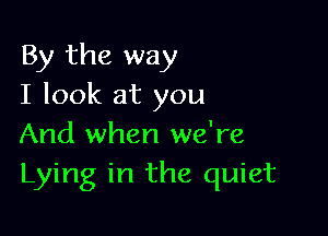 By the way
I look at you

And when we're
Lying in the quiet