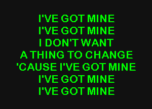 I'VE GOT MINE

I'VE GOT MINE

I DON'T WANT
ATHING TO CHANGE
'CAUSE I'VE GOT MINE

I'VE GOT MINE

I'VE GOT MINE