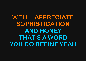WELL I APPRECIATE
SOPHISTICATION
AND HONEY
THAT'S AWORD
YOU DO DEFINEYEAH

g