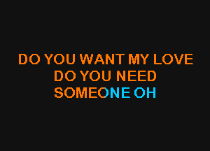DO YOU WANT MY LOVE

DO YOU NEED
SOMEONE OH