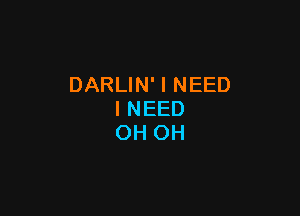 DARLIN' I NEED

INEED
OH OH