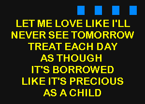 LET ME LOVE LIKE I'LL
NEVER SEE TOMORROW
TREAT EACH DAY
AS THOUGH
IT'S BORROWED
LIKE IT'S PRECIOUS
AS ACHILD