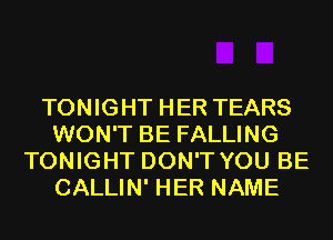 TONIGHT HER TEARS
WON'T BE FALLING
TONIGHT DON'T YOU BE
CALLIN' HER NAME