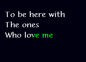 To be here with
The ones

Who love me