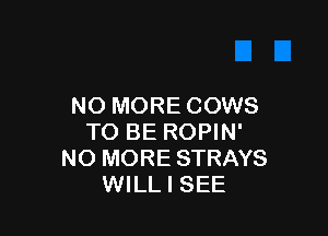 NO MORE COWS

TO BE ROPIN'
NO MORE STRAYS
WILL I SEE