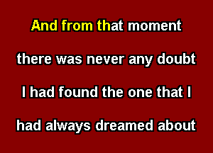 And from that moment
there was never any doubt

I had found the one that I

had always dreamed about