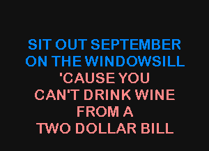 'CAUSEYOU
CAN'T DRINKWINE
FROM A
TWO DOLLAR BILL