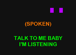 (SPOKEN)

TALK TO ME BABY
I'M LISTENING