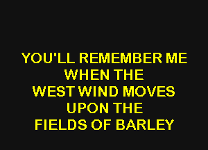 YOU'LL REMEMBER ME
WHEN THE
WESTWIND MOVES
UPON THE

FIELDS OF BARLEY l