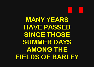 MANY YEARS
HAVE PASSED
SINCE THOSE
SUMMER DAYS

AMONG THE

FIELDS 0F BARLEY l