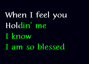 When I feel you
Holdin' me

I know
I am so blessed