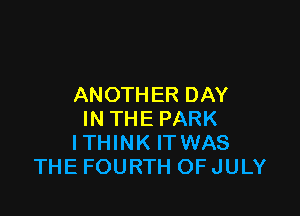 ANOTHER DAY

INTHEPARK
ITHINK ITWAS
THE FOURTH OF JULY