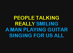 PEOPLE TALKING
REALLY SMILING

A MAN PLAYING GUITAR
SINGING FOR US ALL