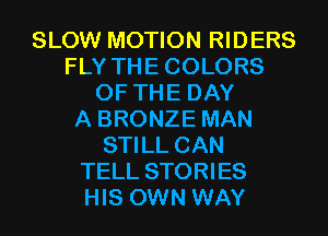 SLOW MOTION RIDERS
FLY THECOLORS
OF THE DAY
A BRONZE MAN
STILL CAN
TELL STORIES
HIS OWN WAY