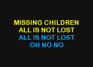 MISSING CHILDREN
ALL IS NOT LOST

ALL IS NOT LOST
OH NO NO