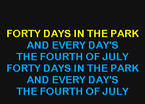 FORTY DAYS IN THE PARK
AND EVERY DAY'S
THE FOURTH OF JULY
FORTY DAYS IN THE PARK
AND EVERY DAY'S
THE FOURTH OF JULY