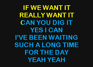 IFVNUNANTH'
REALLY WANT IT
CANYOUENGIT

YESICAN
I'VE BEEN WAITING
SUCH A LONG TIME

FOR THE DAY
YEAH YEAH l