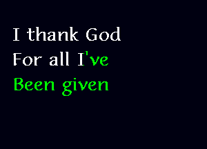 I thank God
For all I've

Been given