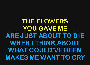 THE FLOWERS
YOU GAVE ME
AREJUST ABOUT TO DIE
WHEN ITHINK ABOUT
WHAT COULD'VE BEEN
MAKES MEWANT T0 CRY