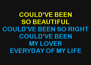 COULD'VE BEEN
SO BEAUTIFUL
COULD'VE BEEN SO RIGHT
COULD'VE BEEN
MY LOVER
EVERYDAY OF MY LIFE