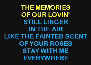 THEMEMORIES

OF OUR LOVIN'
STILL LINGER

IN THEAIR
LIKETHE FAINTED SCENT

OF YOUR ROSES
STAYWITH ME
EVERYWHERE