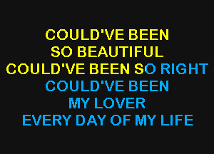 COULD'VE BEEN
SO BEAUTIFUL
COULD'VE BEEN SO RIGHT
COULD'VE BEEN
MY LOVER
EVERY DAY OF MY LIFE