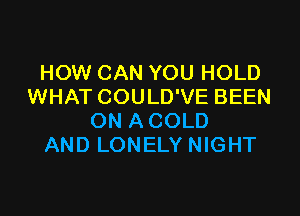 HOW CAN YOU HOLD
WHAT COULD'VE BEEN

ON ACOLD
AND LONELY NIGHT