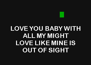 LOVE YOU BABY WITH

ALL MY MIGHT
LOVE LIKE MINE IS
OUT OF SIGHT