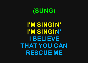 (SUNG)

I'M SINGIN'
I'M SINGIN'
I BELIEVE
THAT YOU CAN
RESCUEME