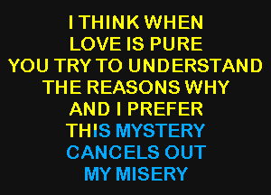 ITHINKWHEN
LOVE IS PURE
YOU TRY TO UNDERSTAND
THE REASONS WHY
AND I PREFER
THIS MYSTERY
CANCELS OUT
MY MISERY