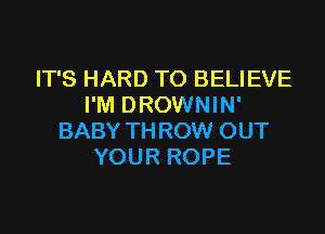 IT'S HARD TO BELIEVE
I'M DROWNIN'

BABY TH ROW OUT
YOUR ROPE